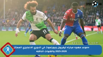«موعد مهم» مباراة ليفربول وبورنموث في الدوري الإنجليزي الممتاز 2025-2026 والقنوات الناقلة